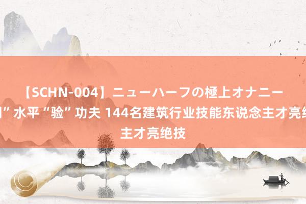 【SCHN-004】ニューハーフの極上オナニー “测”水平“验”功夫 144名建筑行业技能东说念主才亮绝技