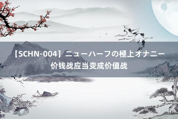 【SCHN-004】ニューハーフの極上オナニー 价钱战应当变成价值战