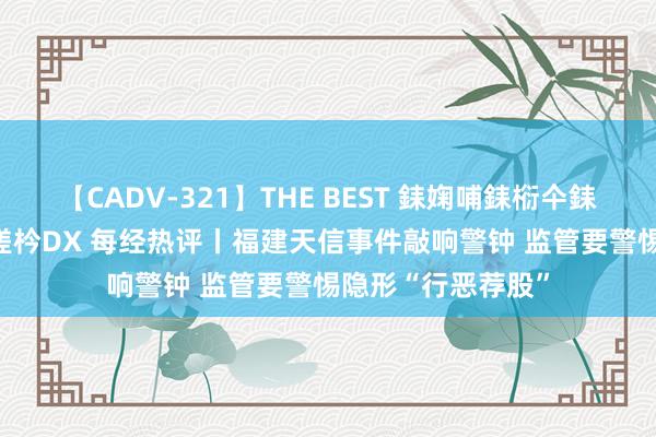 【CADV-321】THE BEST 銇婅哺銇椼仐銇俱仚銆?50浜?鏅傞枔DX 每经热评丨福建天信事件敲响警钟 监管要警惕隐形“行恶荐股”