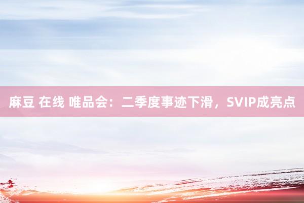 麻豆 在线 唯品会：二季度事迹下滑，SVIP成亮点