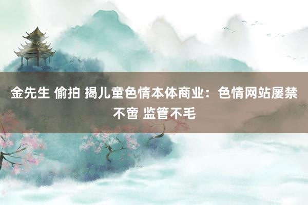 金先生 偷拍 揭儿童色情本体商业：色情网站屡禁不啻 监管不毛