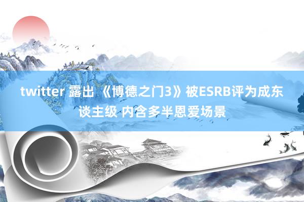 twitter 露出 《博德之门3》被ESRB评为成东谈主级 内含多半恩爱场景