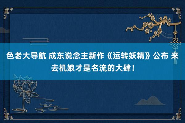 色老大导航 成东说念主新作《运转妖精》公布 来去机娘才是名流的大肆！