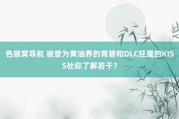 色狼窝导航 被誉为黄油界的育碧和DLC狂魔的KISS社你了解若干？