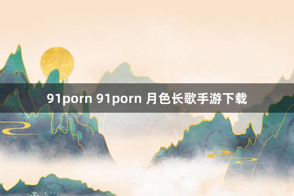 91porn 91porn 月色长歌手游下载