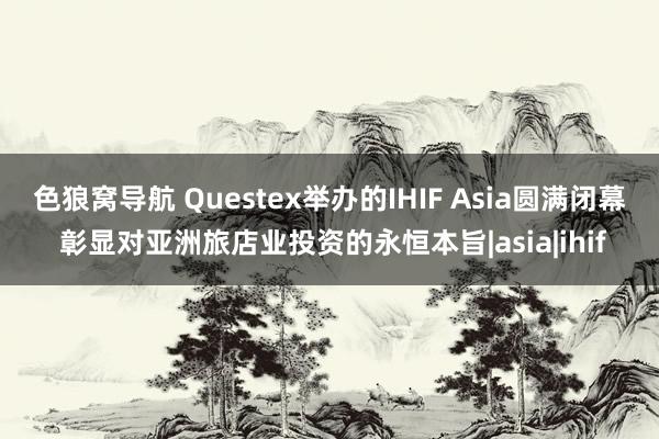 色狼窝导航 Questex举办的IHIF Asia圆满闭幕 彰显对亚洲旅店业投资的永恒本旨|asia|ihif