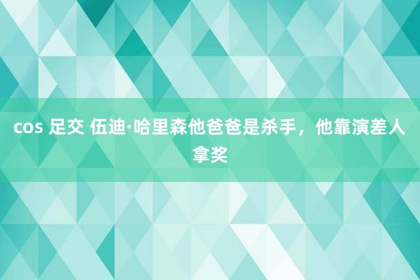 cos 足交 伍迪·哈里森他爸爸是杀手，他靠演差人拿奖