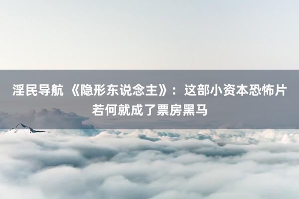 淫民导航 《隐形东说念主》：这部小资本恐怖片若何就成了票房黑马