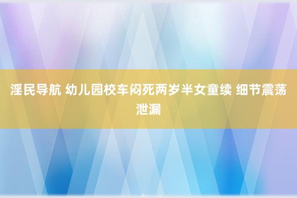 淫民导航 幼儿园校车闷死两岁半女童续 细节震荡泄漏