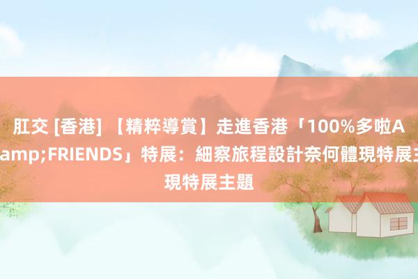 肛交 [香港] 【精粹導賞】走進香港「100%多啦A夢&FRIENDS」特展：細察旅程設計奈何體現特展主題