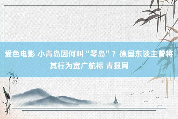 爱色电影 小青岛因何叫“琴岛”？德国东谈主曾将其行为宽广航标 青报网