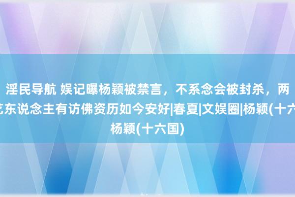 淫民导航 娱记曝杨颖被禁言，不系念会被封杀，两位艺东说念主有访佛资历如今安好|春夏|文娱圈|杨颖(十六国)