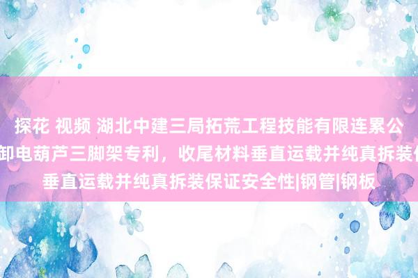 探花 视频 湖北中建三局拓荒工程技能有限连累公司得到双边固定可拆卸电葫芦三脚架专利，收尾材料垂直运载并纯真拆装保证安全性|钢管|钢板